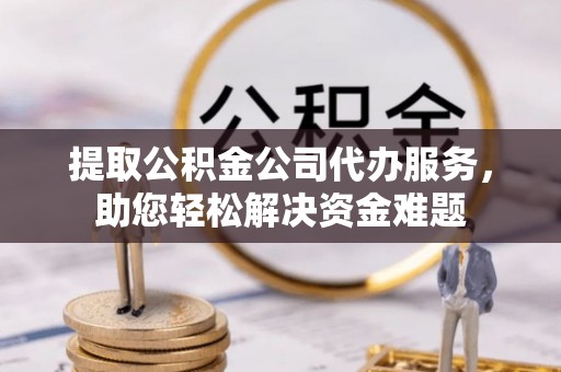 凤泉提取公积金公司代办服务，助您轻松解决资金难题