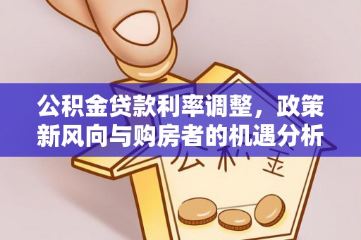 凤泉公积金贷款利率调整，政策新风向与购房者的机遇分析
