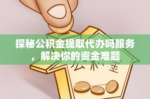凤泉探秘公积金提取代办吗服务，解决你的资金难题