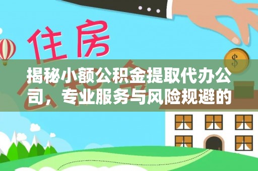 凤泉揭秘小额公积金提取代办公司，专业服务与风险规避的平衡艺术
