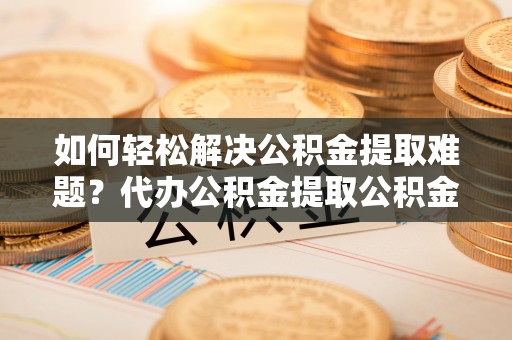 凤泉如何轻松解决公积金提取难题？代办公积金提取公积金服务详解