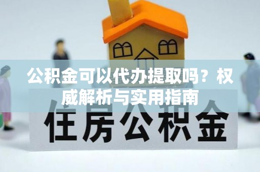 凤泉公积金可以代办提取吗？权威解析与实用指南