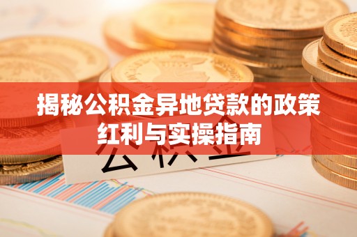 凤泉揭秘公积金异地贷款的政策红利与实操指南