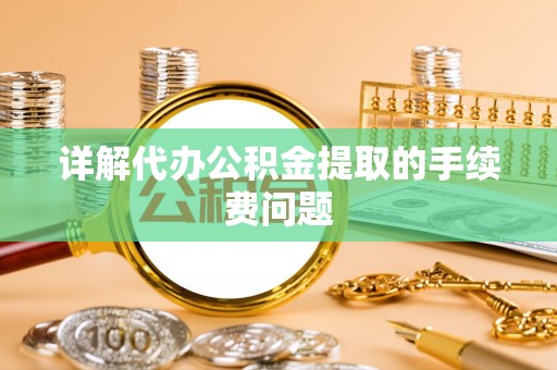 凤泉详解代办公积金提取的手续费问题